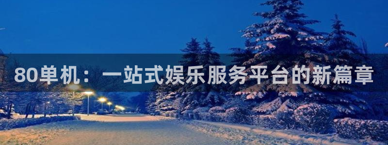 杜邦娱乐开户测速：80单机：一站式娱乐服务平台的新篇章