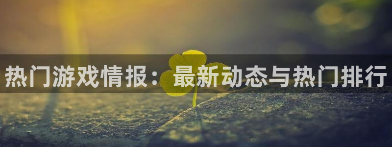 杜邦娱乐网页版地址：热门游戏情报：最新动态与热门排行