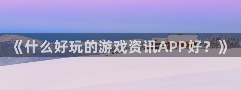 杜邦娱乐app下载：《什么好玩的游戏资讯APP好？》