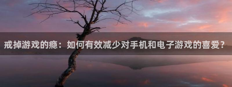 杜邦娱乐网页登录入口下载：戒掉游戏的瘾：如何有效减少对手机和